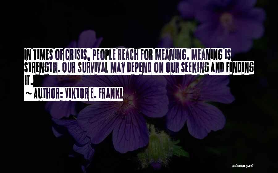 Viktor E. Frankl Quotes: In Times Of Crisis, People Reach For Meaning. Meaning Is Strength. Our Survival May Depend On Our Seeking And Finding