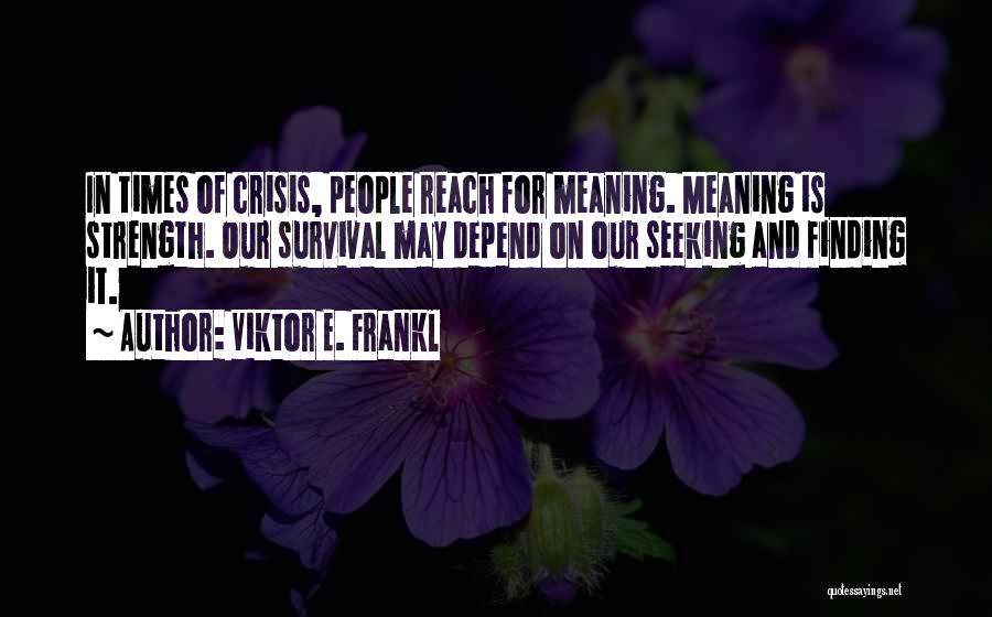 Viktor E. Frankl Quotes: In Times Of Crisis, People Reach For Meaning. Meaning Is Strength. Our Survival May Depend On Our Seeking And Finding