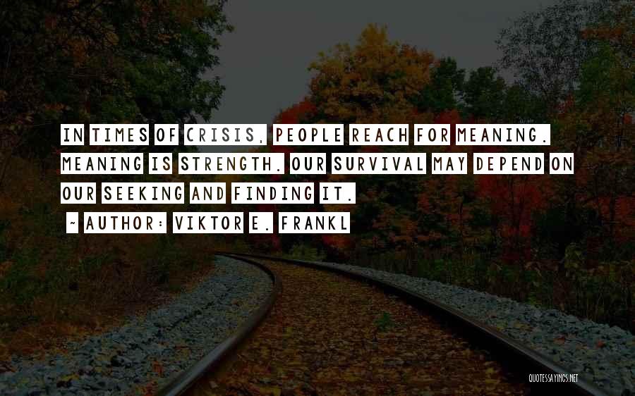 Viktor E. Frankl Quotes: In Times Of Crisis, People Reach For Meaning. Meaning Is Strength. Our Survival May Depend On Our Seeking And Finding