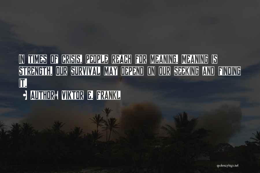 Viktor E. Frankl Quotes: In Times Of Crisis, People Reach For Meaning. Meaning Is Strength. Our Survival May Depend On Our Seeking And Finding