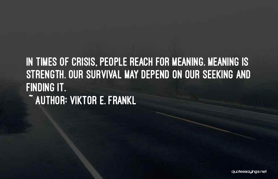 Viktor E. Frankl Quotes: In Times Of Crisis, People Reach For Meaning. Meaning Is Strength. Our Survival May Depend On Our Seeking And Finding