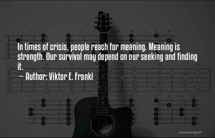 Viktor E. Frankl Quotes: In Times Of Crisis, People Reach For Meaning. Meaning Is Strength. Our Survival May Depend On Our Seeking And Finding