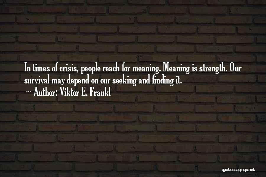 Viktor E. Frankl Quotes: In Times Of Crisis, People Reach For Meaning. Meaning Is Strength. Our Survival May Depend On Our Seeking And Finding