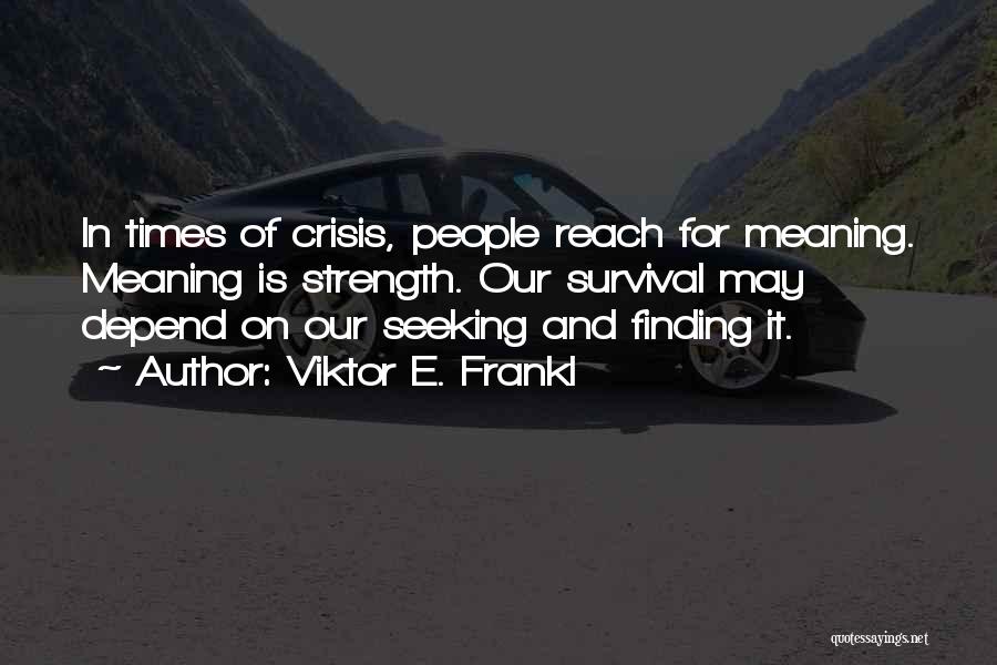 Viktor E. Frankl Quotes: In Times Of Crisis, People Reach For Meaning. Meaning Is Strength. Our Survival May Depend On Our Seeking And Finding
