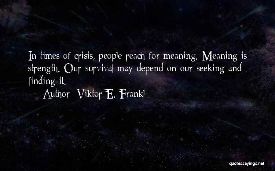 Viktor E. Frankl Quotes: In Times Of Crisis, People Reach For Meaning. Meaning Is Strength. Our Survival May Depend On Our Seeking And Finding