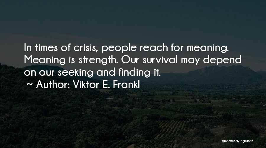 Viktor E. Frankl Quotes: In Times Of Crisis, People Reach For Meaning. Meaning Is Strength. Our Survival May Depend On Our Seeking And Finding