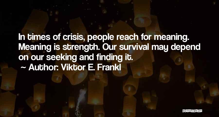 Viktor E. Frankl Quotes: In Times Of Crisis, People Reach For Meaning. Meaning Is Strength. Our Survival May Depend On Our Seeking And Finding