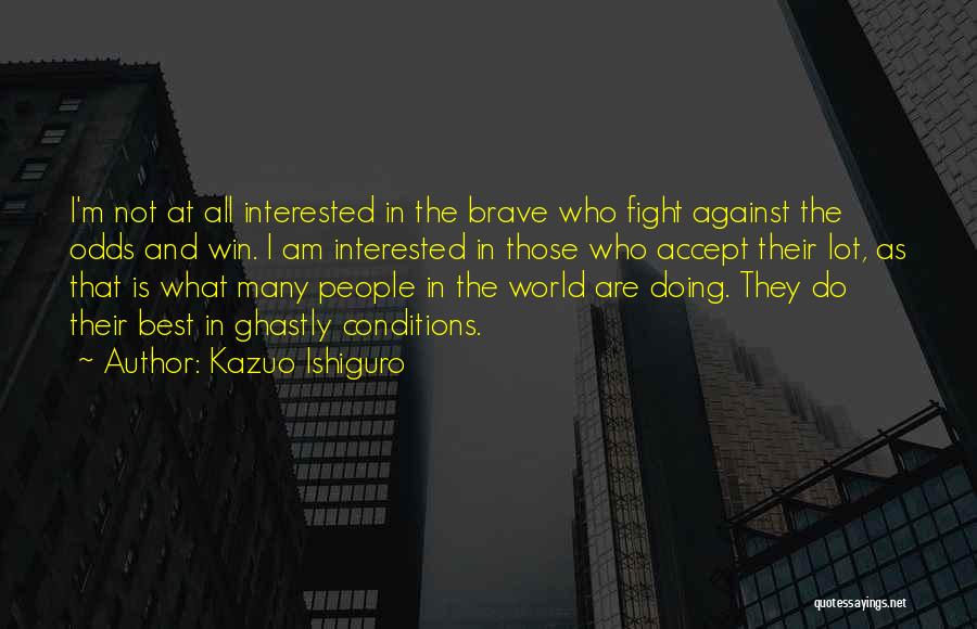 Kazuo Ishiguro Quotes: I'm Not At All Interested In The Brave Who Fight Against The Odds And Win. I Am Interested In Those