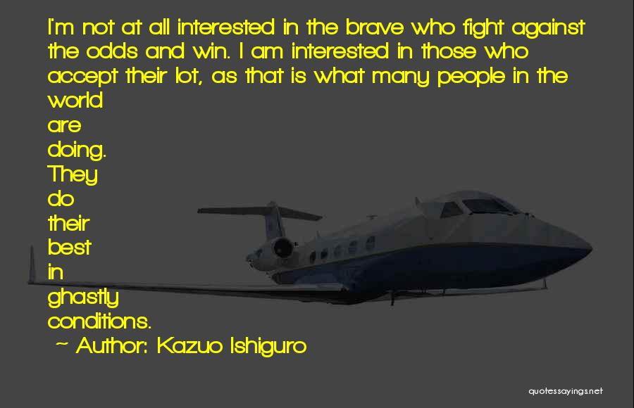 Kazuo Ishiguro Quotes: I'm Not At All Interested In The Brave Who Fight Against The Odds And Win. I Am Interested In Those