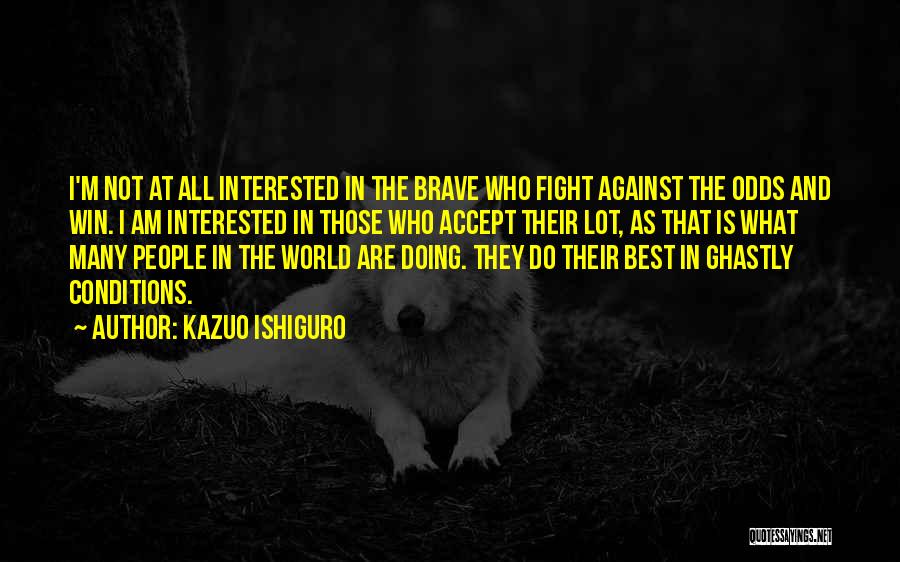 Kazuo Ishiguro Quotes: I'm Not At All Interested In The Brave Who Fight Against The Odds And Win. I Am Interested In Those