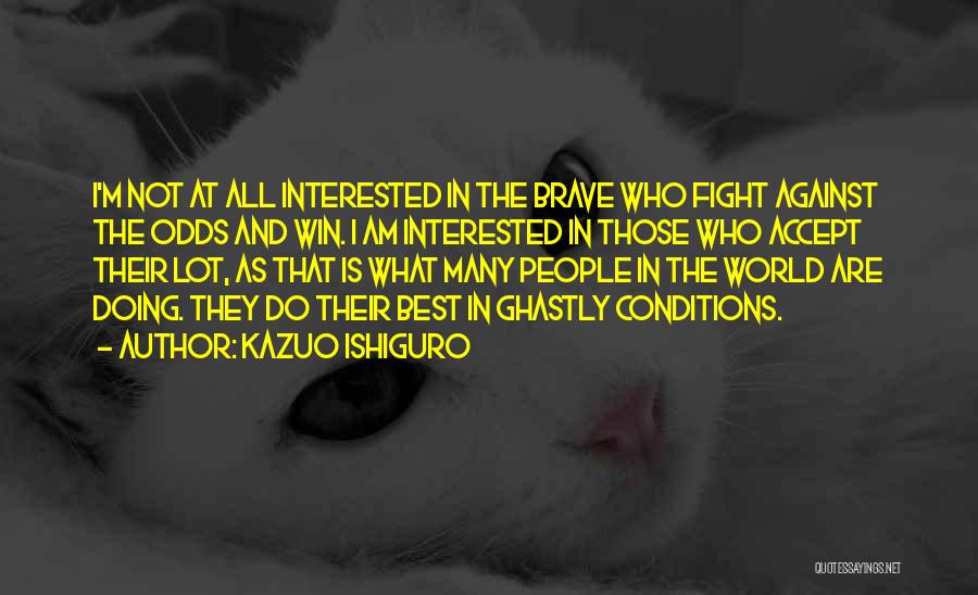 Kazuo Ishiguro Quotes: I'm Not At All Interested In The Brave Who Fight Against The Odds And Win. I Am Interested In Those