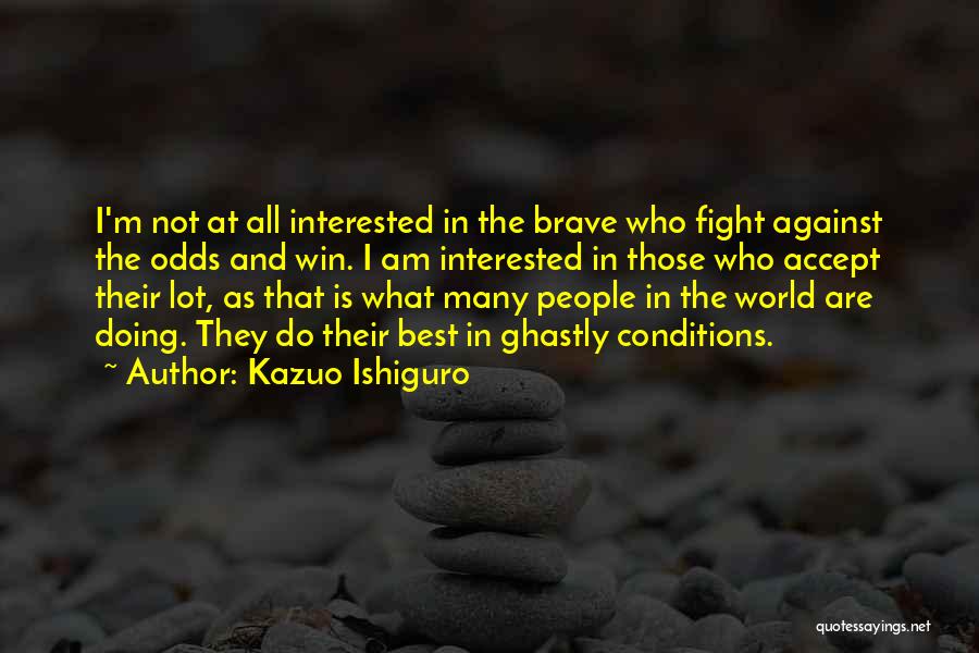 Kazuo Ishiguro Quotes: I'm Not At All Interested In The Brave Who Fight Against The Odds And Win. I Am Interested In Those