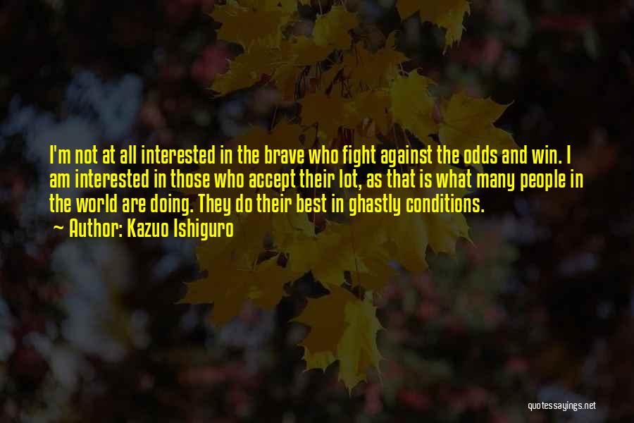 Kazuo Ishiguro Quotes: I'm Not At All Interested In The Brave Who Fight Against The Odds And Win. I Am Interested In Those