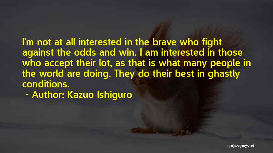 Kazuo Ishiguro Quotes: I'm Not At All Interested In The Brave Who Fight Against The Odds And Win. I Am Interested In Those