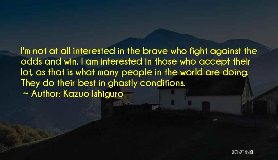 Kazuo Ishiguro Quotes: I'm Not At All Interested In The Brave Who Fight Against The Odds And Win. I Am Interested In Those