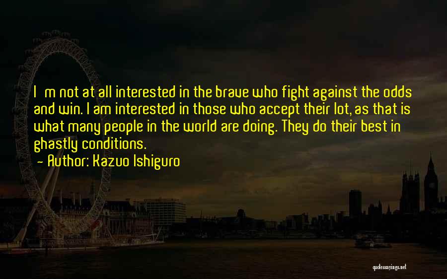 Kazuo Ishiguro Quotes: I'm Not At All Interested In The Brave Who Fight Against The Odds And Win. I Am Interested In Those