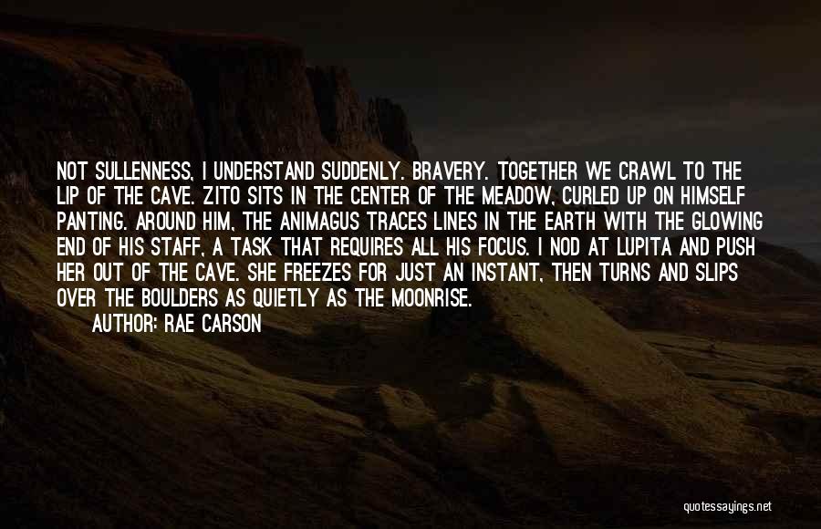 Rae Carson Quotes: Not Sullenness, I Understand Suddenly. Bravery. Together We Crawl To The Lip Of The Cave. Zito Sits In The Center