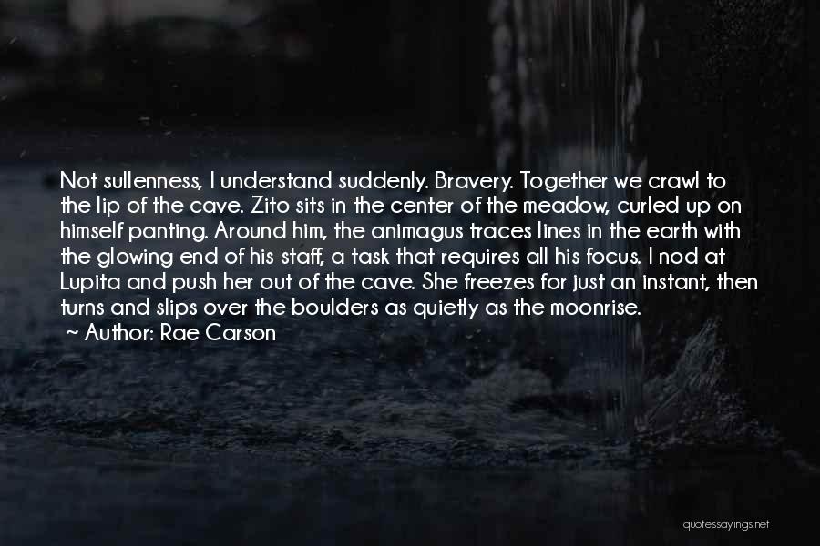 Rae Carson Quotes: Not Sullenness, I Understand Suddenly. Bravery. Together We Crawl To The Lip Of The Cave. Zito Sits In The Center