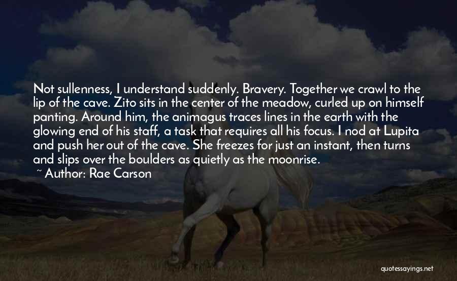 Rae Carson Quotes: Not Sullenness, I Understand Suddenly. Bravery. Together We Crawl To The Lip Of The Cave. Zito Sits In The Center