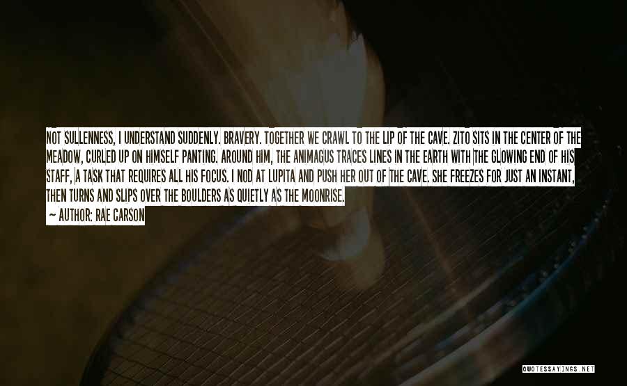 Rae Carson Quotes: Not Sullenness, I Understand Suddenly. Bravery. Together We Crawl To The Lip Of The Cave. Zito Sits In The Center