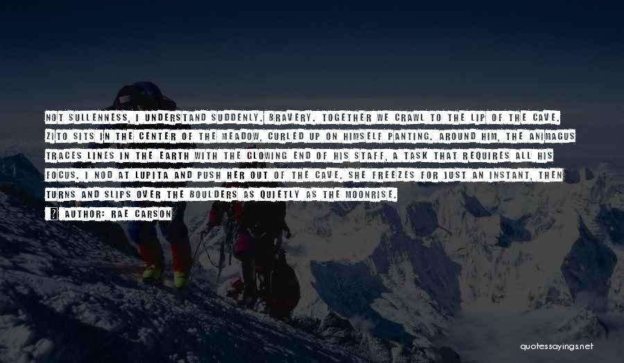 Rae Carson Quotes: Not Sullenness, I Understand Suddenly. Bravery. Together We Crawl To The Lip Of The Cave. Zito Sits In The Center