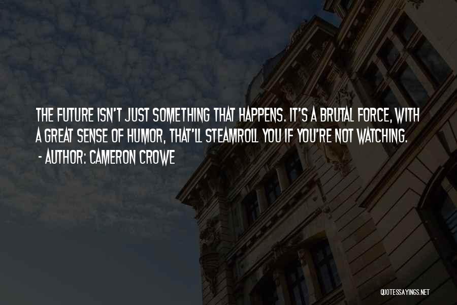 Cameron Crowe Quotes: The Future Isn't Just Something That Happens. It's A Brutal Force, With A Great Sense Of Humor, That'll Steamroll You