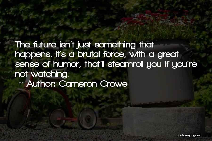 Cameron Crowe Quotes: The Future Isn't Just Something That Happens. It's A Brutal Force, With A Great Sense Of Humor, That'll Steamroll You