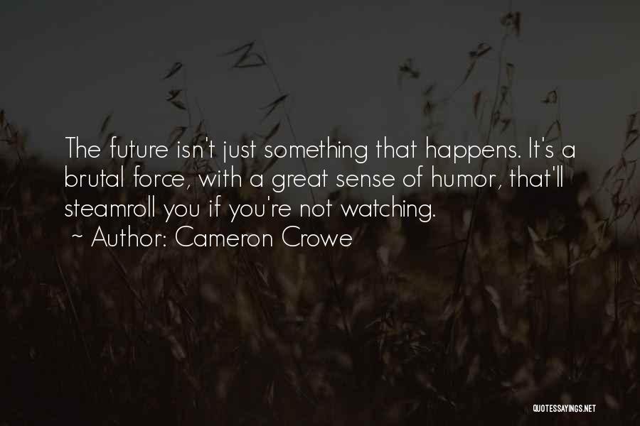 Cameron Crowe Quotes: The Future Isn't Just Something That Happens. It's A Brutal Force, With A Great Sense Of Humor, That'll Steamroll You