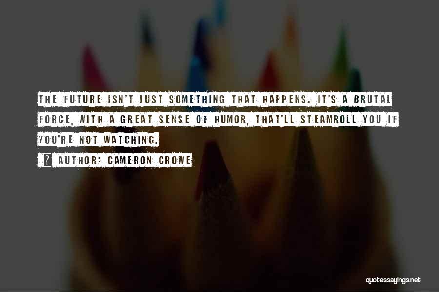 Cameron Crowe Quotes: The Future Isn't Just Something That Happens. It's A Brutal Force, With A Great Sense Of Humor, That'll Steamroll You