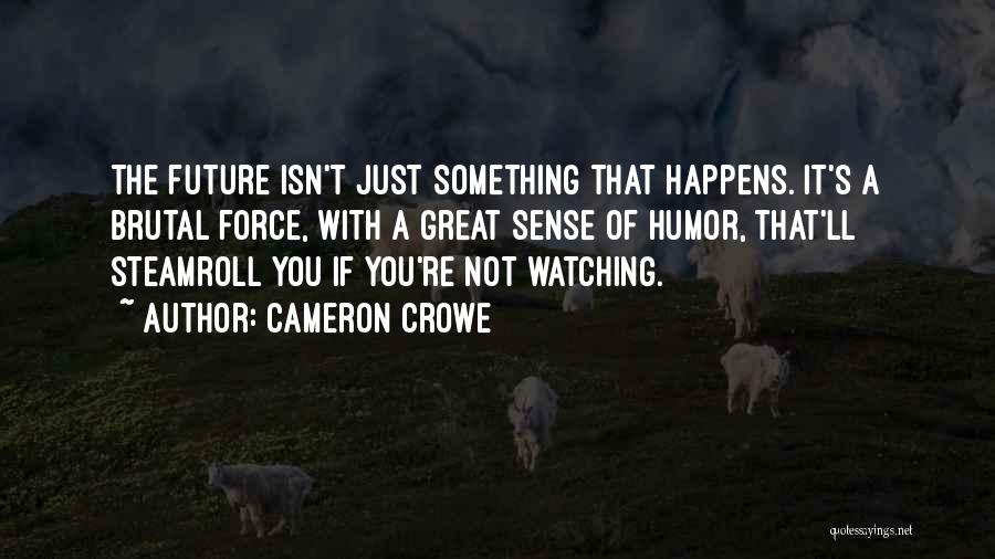 Cameron Crowe Quotes: The Future Isn't Just Something That Happens. It's A Brutal Force, With A Great Sense Of Humor, That'll Steamroll You