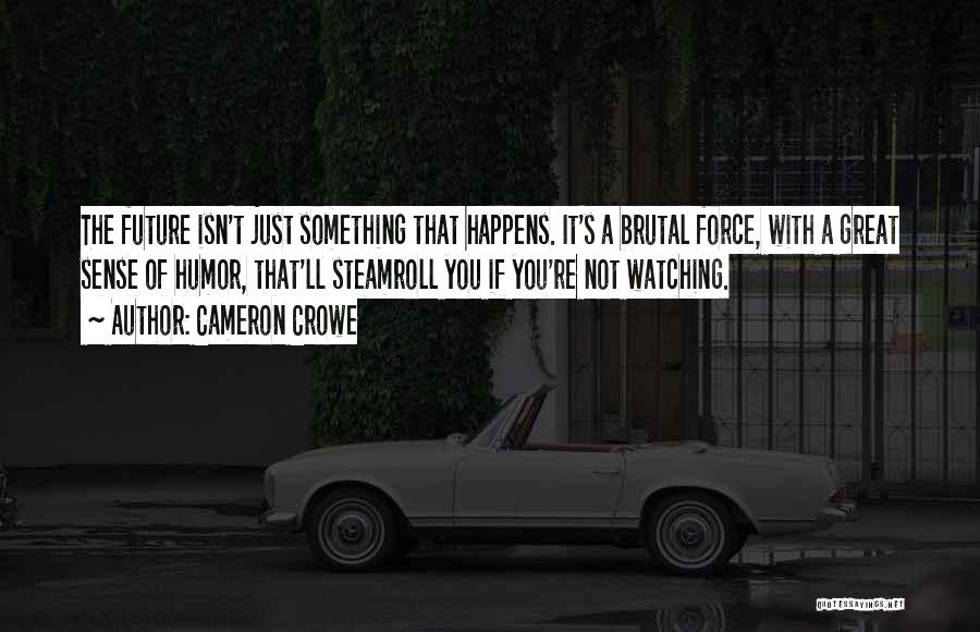 Cameron Crowe Quotes: The Future Isn't Just Something That Happens. It's A Brutal Force, With A Great Sense Of Humor, That'll Steamroll You