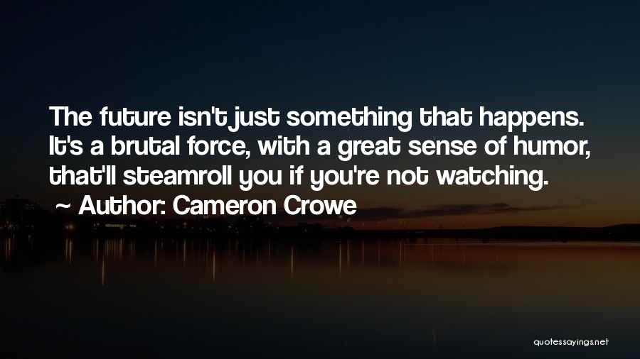 Cameron Crowe Quotes: The Future Isn't Just Something That Happens. It's A Brutal Force, With A Great Sense Of Humor, That'll Steamroll You