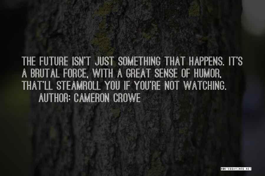 Cameron Crowe Quotes: The Future Isn't Just Something That Happens. It's A Brutal Force, With A Great Sense Of Humor, That'll Steamroll You