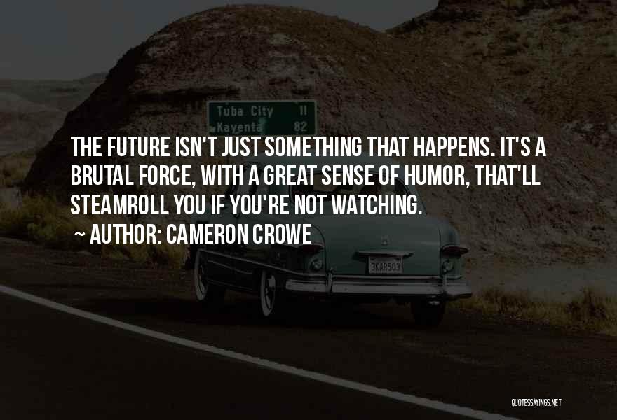 Cameron Crowe Quotes: The Future Isn't Just Something That Happens. It's A Brutal Force, With A Great Sense Of Humor, That'll Steamroll You