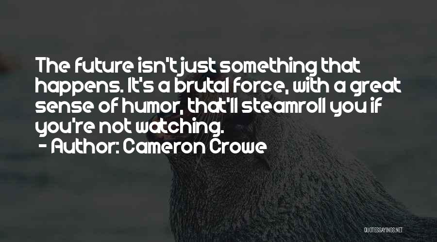 Cameron Crowe Quotes: The Future Isn't Just Something That Happens. It's A Brutal Force, With A Great Sense Of Humor, That'll Steamroll You