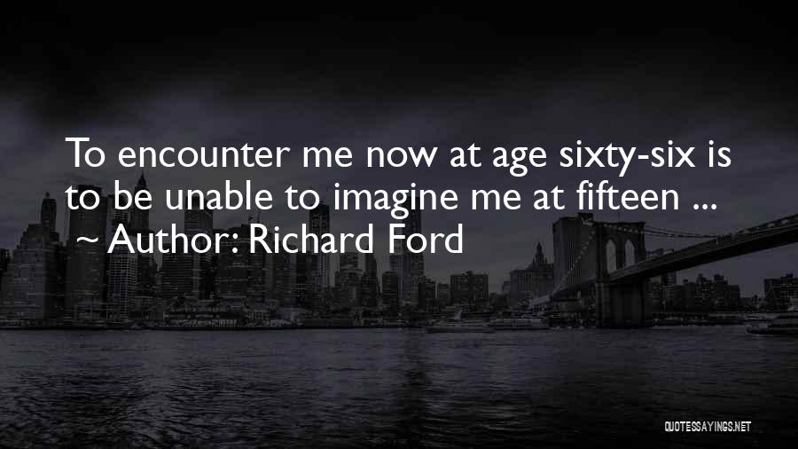 Richard Ford Quotes: To Encounter Me Now At Age Sixty-six Is To Be Unable To Imagine Me At Fifteen ...