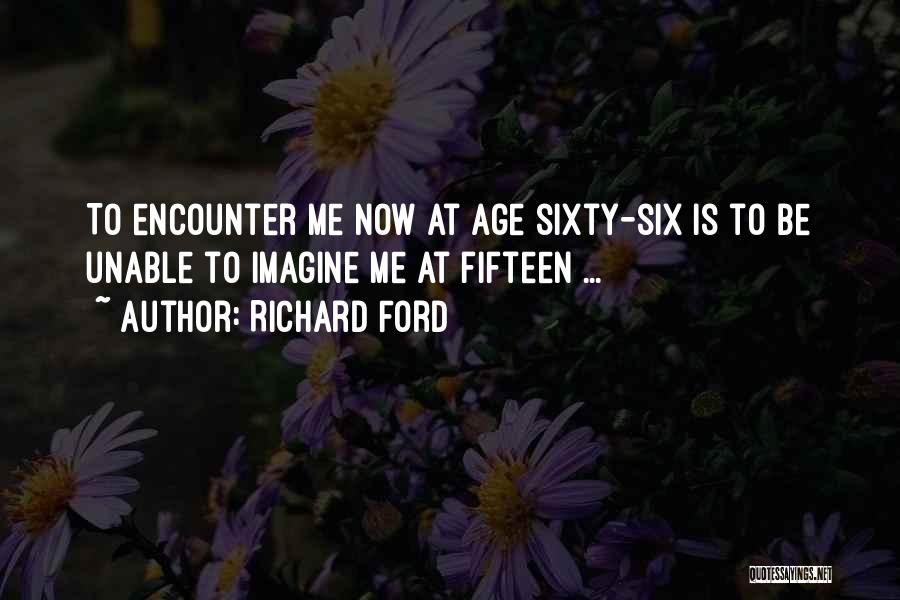 Richard Ford Quotes: To Encounter Me Now At Age Sixty-six Is To Be Unable To Imagine Me At Fifteen ...