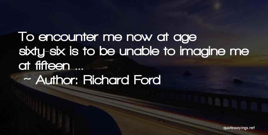 Richard Ford Quotes: To Encounter Me Now At Age Sixty-six Is To Be Unable To Imagine Me At Fifteen ...