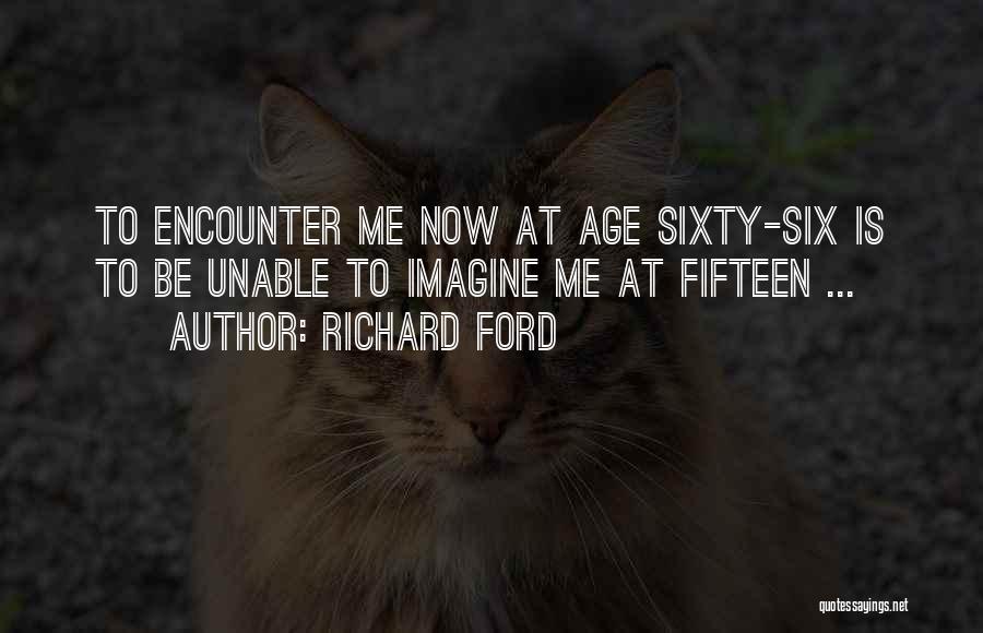 Richard Ford Quotes: To Encounter Me Now At Age Sixty-six Is To Be Unable To Imagine Me At Fifteen ...