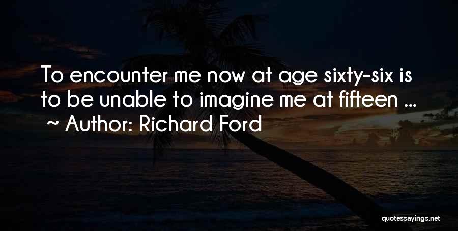 Richard Ford Quotes: To Encounter Me Now At Age Sixty-six Is To Be Unable To Imagine Me At Fifteen ...