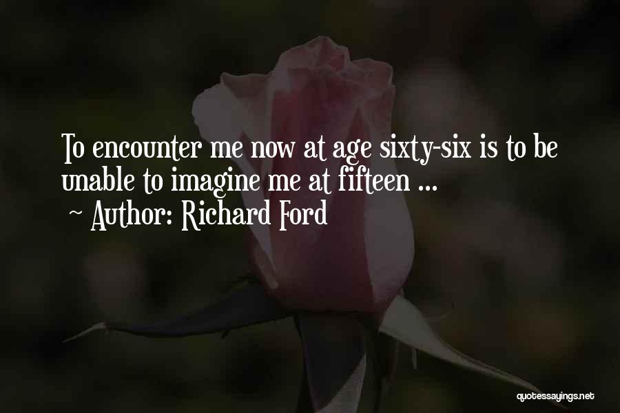 Richard Ford Quotes: To Encounter Me Now At Age Sixty-six Is To Be Unable To Imagine Me At Fifteen ...