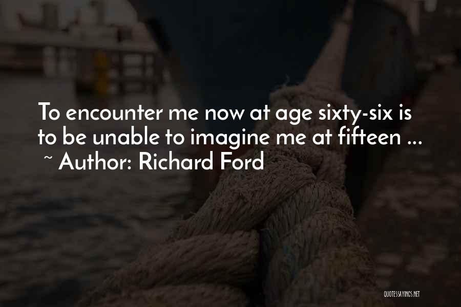 Richard Ford Quotes: To Encounter Me Now At Age Sixty-six Is To Be Unable To Imagine Me At Fifteen ...