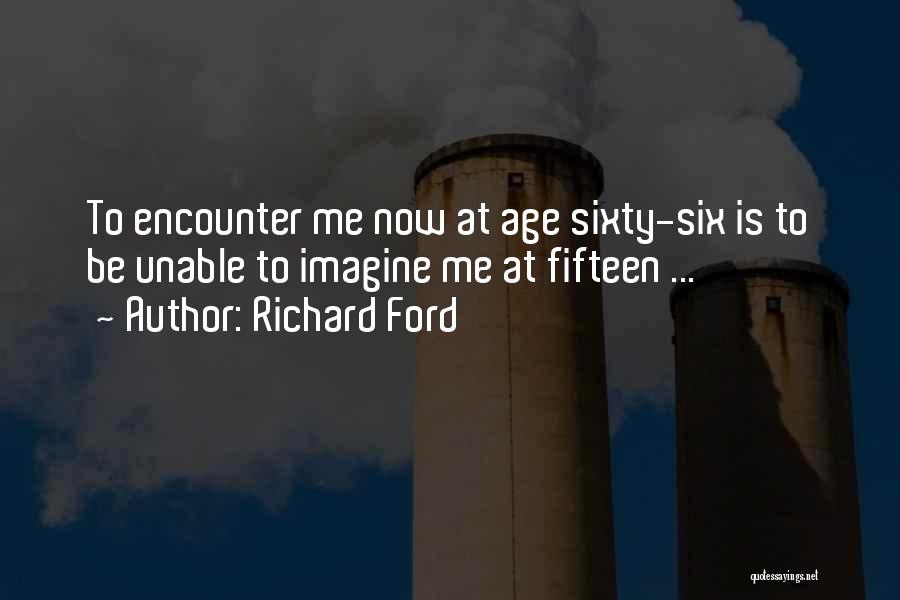Richard Ford Quotes: To Encounter Me Now At Age Sixty-six Is To Be Unable To Imagine Me At Fifteen ...