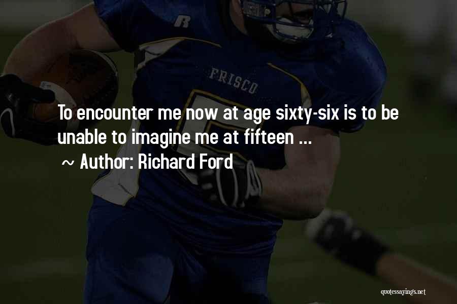 Richard Ford Quotes: To Encounter Me Now At Age Sixty-six Is To Be Unable To Imagine Me At Fifteen ...