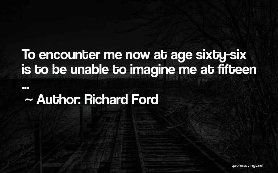 Richard Ford Quotes: To Encounter Me Now At Age Sixty-six Is To Be Unable To Imagine Me At Fifteen ...