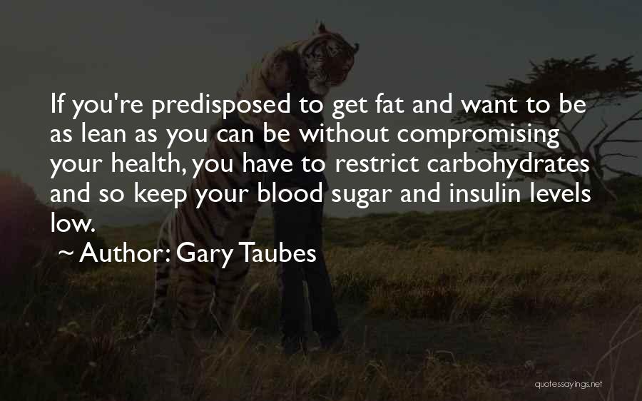 Gary Taubes Quotes: If You're Predisposed To Get Fat And Want To Be As Lean As You Can Be Without Compromising Your Health,