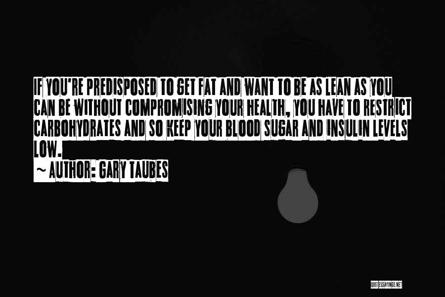 Gary Taubes Quotes: If You're Predisposed To Get Fat And Want To Be As Lean As You Can Be Without Compromising Your Health,