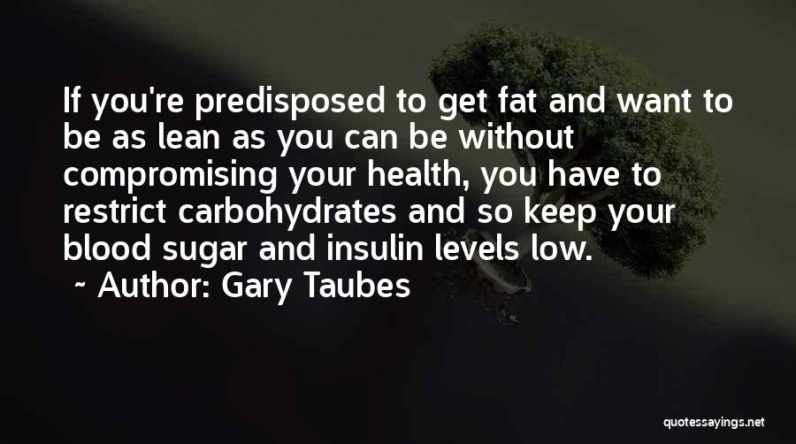 Gary Taubes Quotes: If You're Predisposed To Get Fat And Want To Be As Lean As You Can Be Without Compromising Your Health,