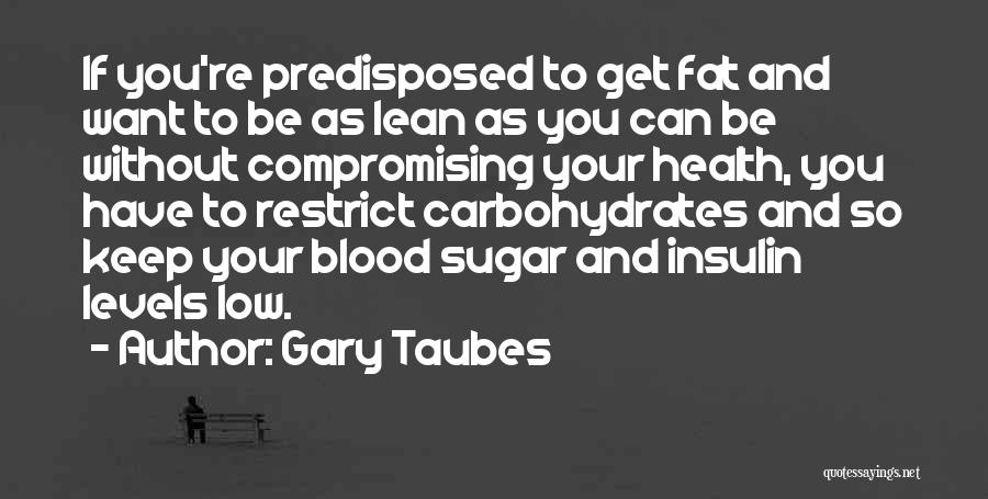 Gary Taubes Quotes: If You're Predisposed To Get Fat And Want To Be As Lean As You Can Be Without Compromising Your Health,