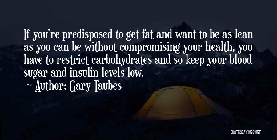 Gary Taubes Quotes: If You're Predisposed To Get Fat And Want To Be As Lean As You Can Be Without Compromising Your Health,